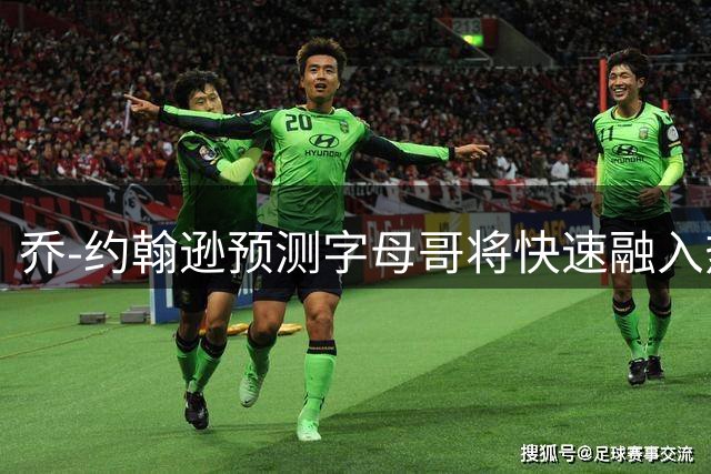乔-约翰逊预测字母哥将快速融入热火新环境