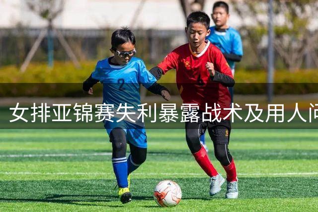 女排亚锦赛失利暴露战术及用人问题
