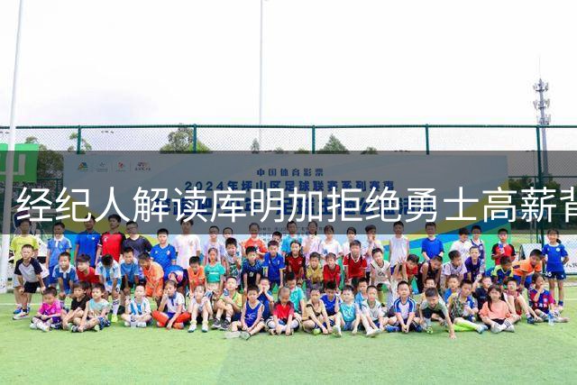 经纪人解读库明加拒绝勇士高薪背后的考量