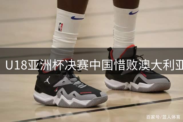 U18亚洲杯决赛中国惜败澳大利亚 球员评分：3人亮眼3人达标5人失常